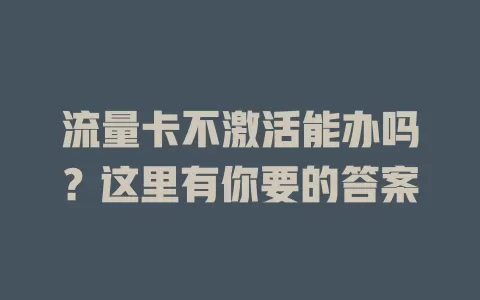 流量卡不激活能办吗？这里有你要的答案