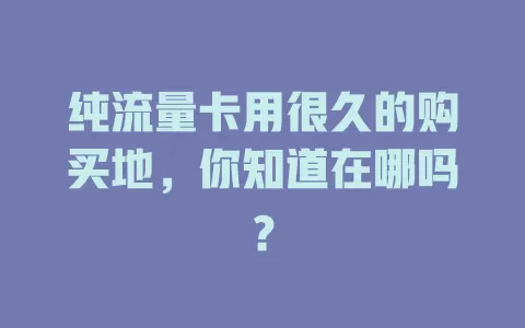 纯流量卡用很久的购买地，你知道在哪吗？