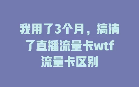 我用了3个月，搞清了直播流量卡wtf流量卡区别
