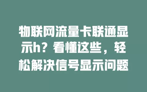 物联网流量卡联通显示h？看懂这些，轻松解决信号显示问题
