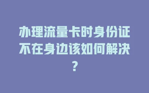 办理流量卡时身份证不在身边该如何解决？