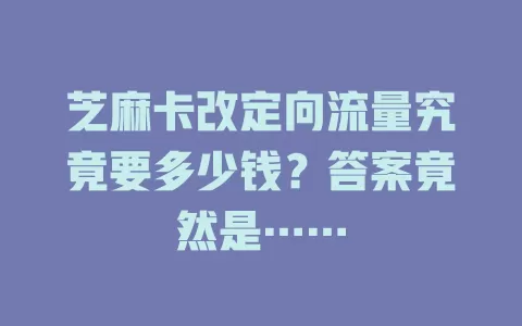 芝麻卡改定向流量究竟要多少钱？答案竟然是……