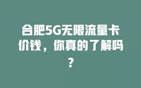合肥5G无限流量卡价钱，你真的了解吗？