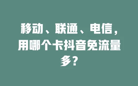 移动、联通、电信，用哪个卡抖音免流量多？