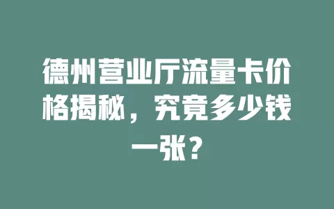 德州营业厅流量卡价格揭秘，究竟多少钱一张？