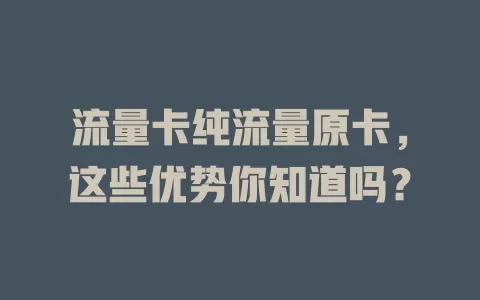 流量卡纯流量原卡，这些优势你知道吗？