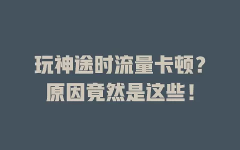 玩神途时流量卡顿？原因竟然是这些！