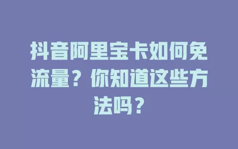 抖音阿里宝卡如何免流量？你知道这些方法吗？