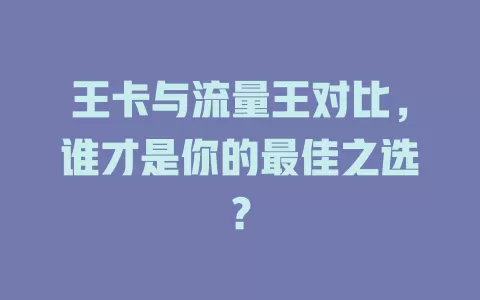 王卡与流量王对比，谁才是你的最佳之选？