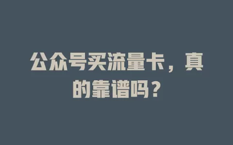 公众号买流量卡，真的靠谱吗？