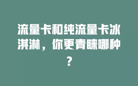 流量卡和纯流量卡冰淇淋，你更青睐哪种？