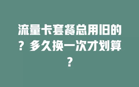 流量卡套餐总用旧的？多久换一次才划算？