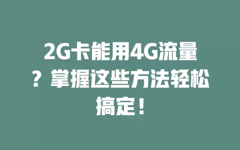 2G卡能用4G流量？掌握这些方法轻松搞定！