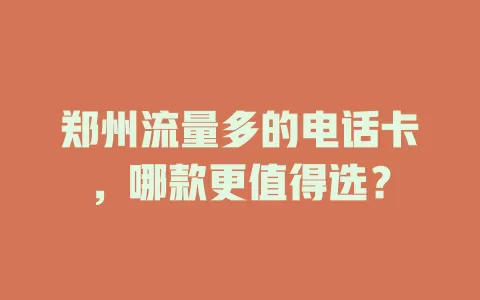 郑州流量多的电话卡，哪款更值得选？