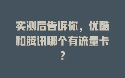 实测后告诉你，优酷和腾讯哪个有流量卡？