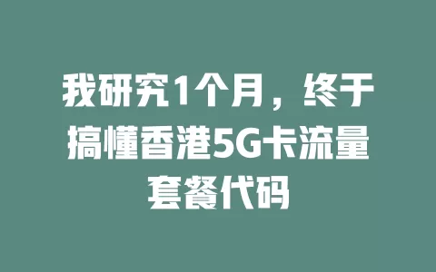 我研究1个月，终于搞懂香港5G卡流量套餐代码