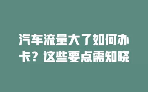 汽车流量大了如何办卡？这些要点需知晓