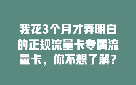 我花3个月才弄明白的正规流量卡专属流量卡，你不想了解？