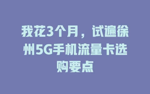 我花3个月，试遍徐州5G手机流量卡选购要点
