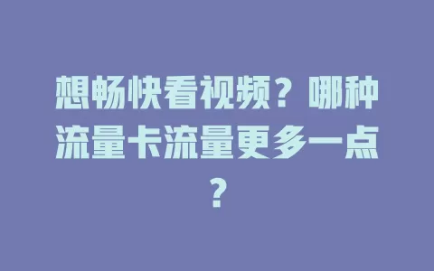 想畅快看视频？哪种流量卡流量更多一点？