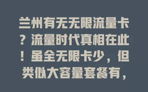 兰州有无无限流量卡？流量时代真相在此！虽全无限卡少，但类似大容量套餐有，运营商持续优化，多留意比较，兰州就能找到适配套餐享便利