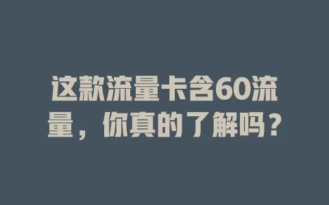 这款流量卡含60流量，你真的了解吗？