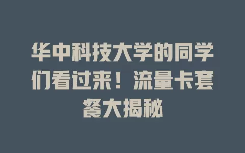 华中科技大学的同学们看过来！流量卡套餐大揭秘