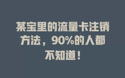 某宝里的流量卡注销方法，90%的人都不知道！