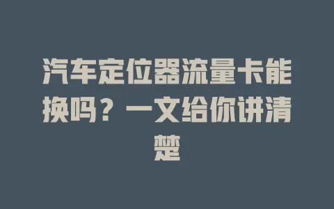 汽车定位器流量卡能换吗？一文给你讲清楚