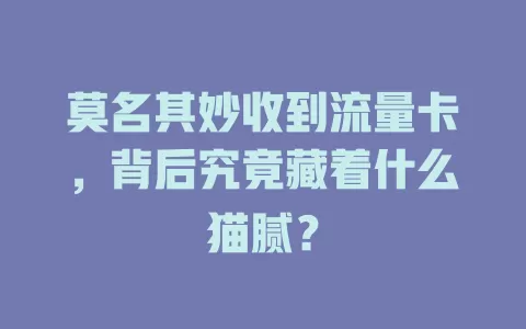 莫名其妙收到流量卡，背后究竟藏着什么猫腻？