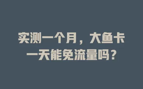 实测一个月，大鱼卡一天能免流量吗？