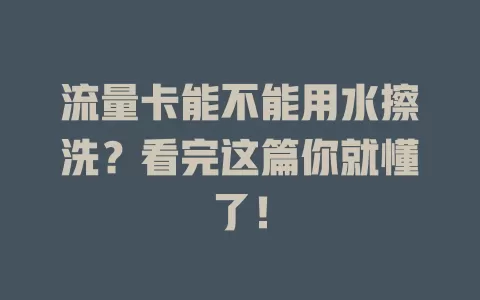 流量卡能不能用水擦洗？看完这篇你就懂了！