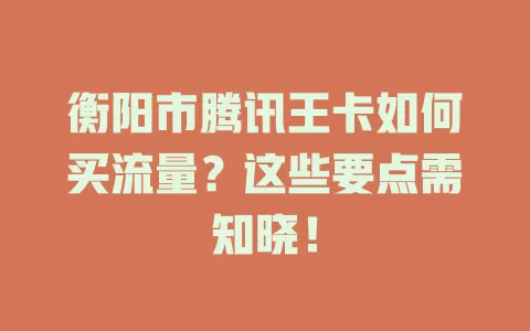 衡阳市腾讯王卡如何买流量？这些要点需知晓！