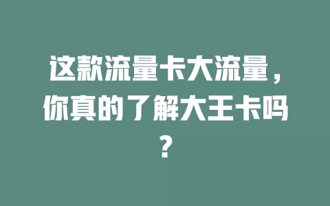 这款流量卡大流量，你真的了解大王卡吗？