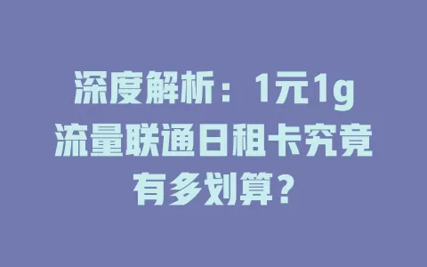 深度解析：1元1g流量联通日租卡究竟有多划算？