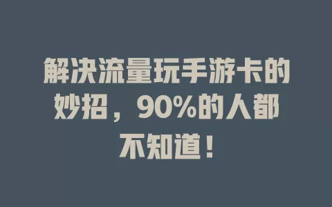 解决流量玩手游卡的妙招，90%的人都不知道！