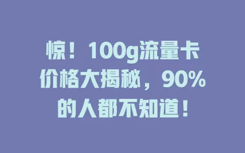 惊！100g流量卡价格大揭秘，90%的人都不知道！