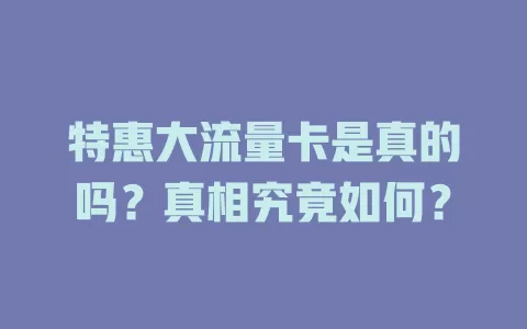 特惠大流量卡是真的吗？真相究竟如何？