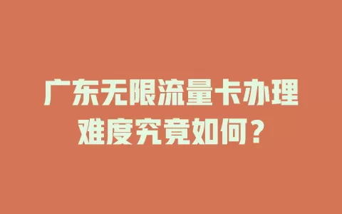 广东无限流量卡办理难度究竟如何？