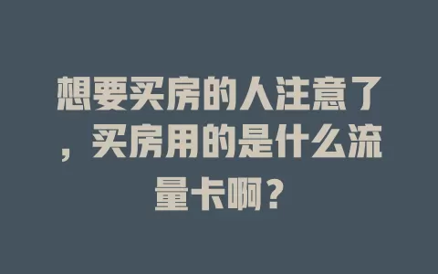 想要买房的人注意了，买房用的是什么流量卡啊？