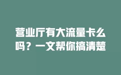 营业厅有大流量卡么吗？一文帮你搞清楚