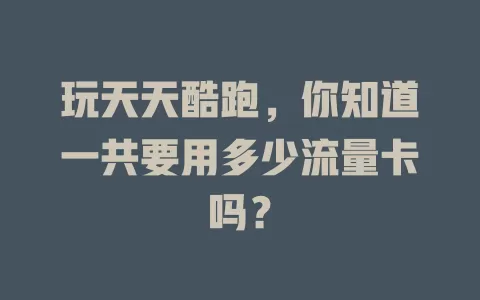 玩天天酷跑，你知道一共要用多少流量卡吗？