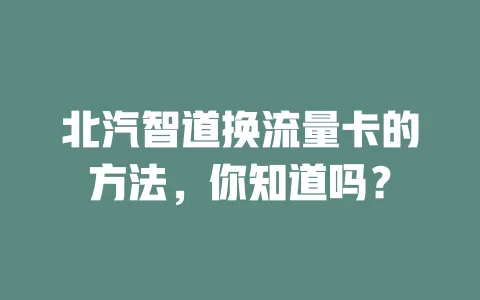 北汽智道换流量卡的方法，你知道吗？