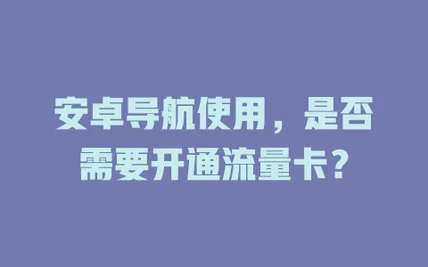 安卓导航使用，是否需要开通流量卡？