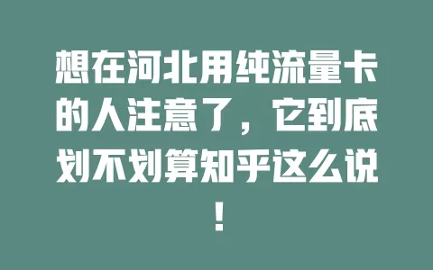 想在河北用纯流量卡的人注意了，它到底划不划算知乎这么说！