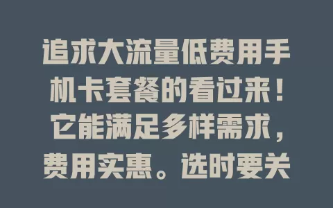 追求大流量低费用手机卡套餐的看过来！它能满足多样需求，费用实惠。选时要关注流量额度、费用、网络质量与服务，综合考量选适合套餐，畅享网络还能省钱