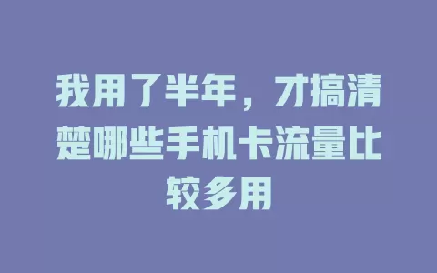 我用了半年，才搞清楚哪些手机卡流量比较多用