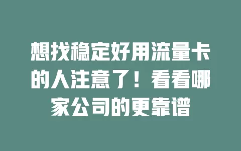 想找稳定好用流量卡的人注意了！看看哪家公司的更靠谱