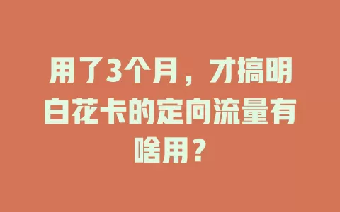 用了3个月，才搞明白花卡的定向流量有啥用？