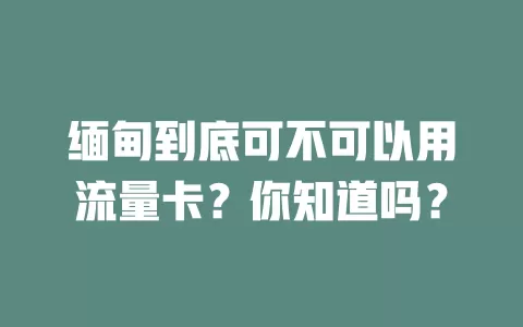缅甸到底可不可以用流量卡？你知道吗？
